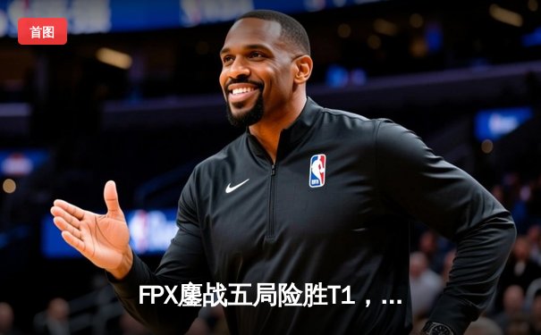 FPX鏖战五局险胜T1，Knight佐伊关键抢龙锁定2024英雄联盟MSI总决赛席位