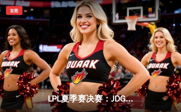 LPL夏季赛决赛：JDG鏖战五局力克TES，369斩获FMVP证明全能上单价值