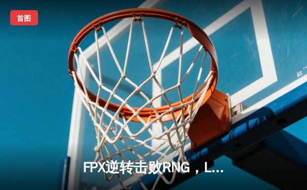 FPX逆转击败RNG，LPL夏季赛焦点战点燃激情