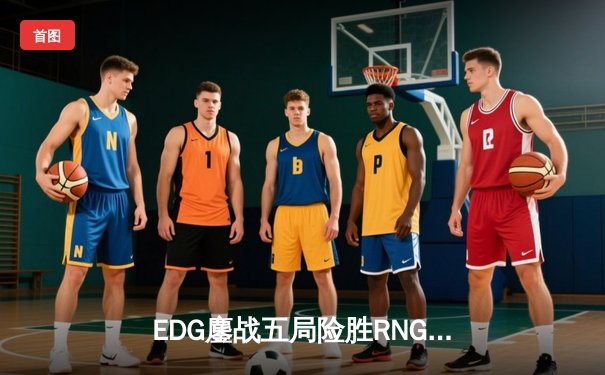 EDG鏖战五局险胜RNG，LPL春季赛半决赛上演史诗对决