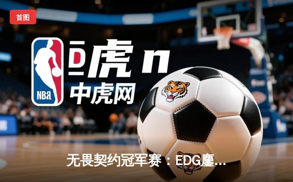 无畏契约冠军赛：EDG鏖战五局力克PRX，中国战队首夺全球总冠军