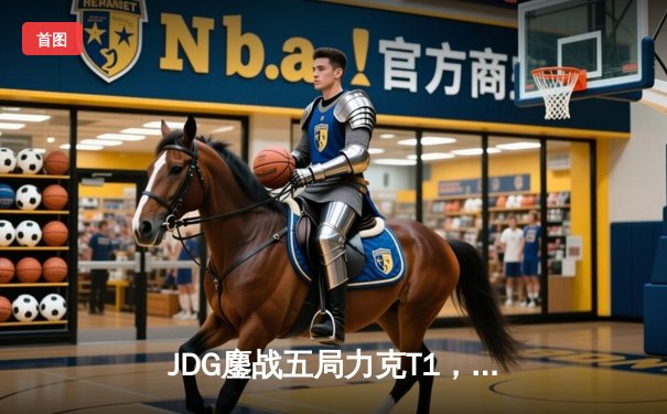 JDG鏖战五局力克T1，369神级纳尔锁定MSI决赛席位