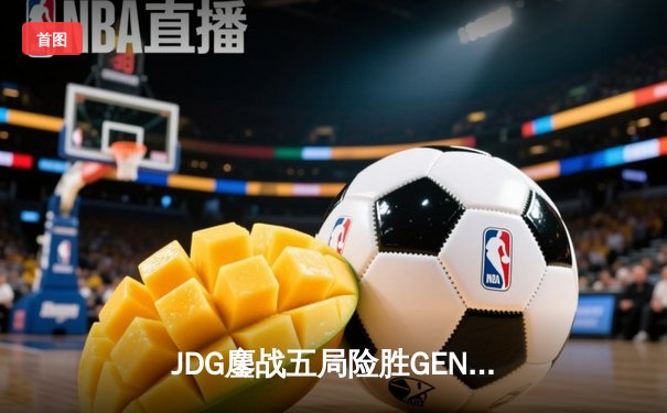 JDG鏖战五局险胜GEN，369纳尔关键一拍锁定MSI决赛席位