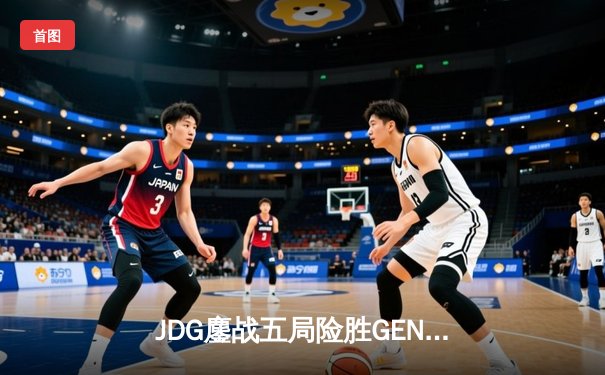 JDG鏖战五局险胜GEN，369纳尔关键一拍锁定MSI决赛席位
