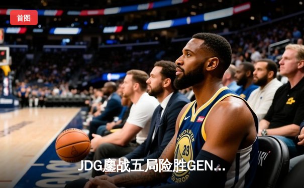 JDG鏖战五局险胜GEN，369纳尔关键一拍锁定MSI决赛席位